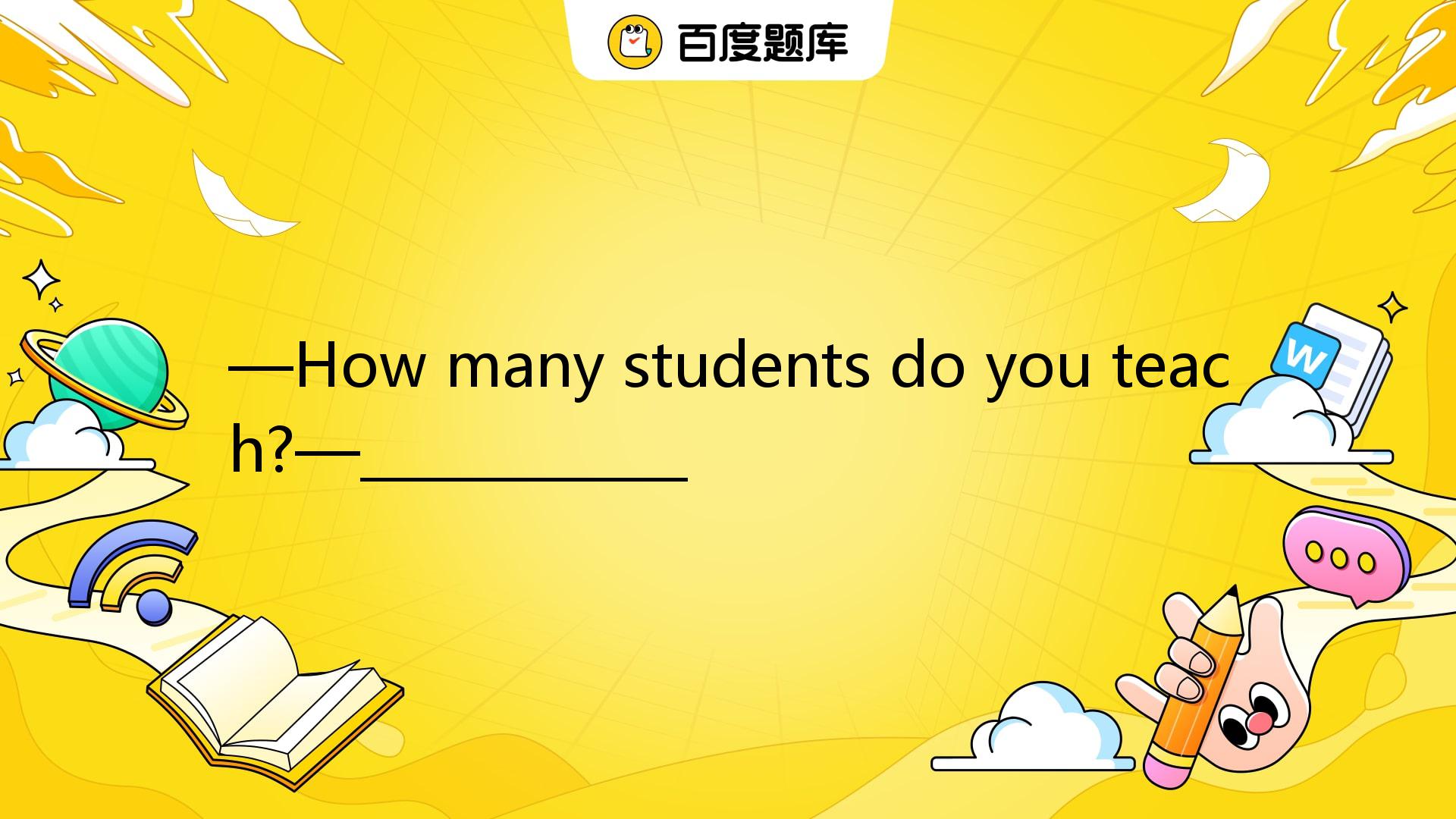 —How Many Students Do You Teach?—____________ A. Quite A Bit. B. More ...