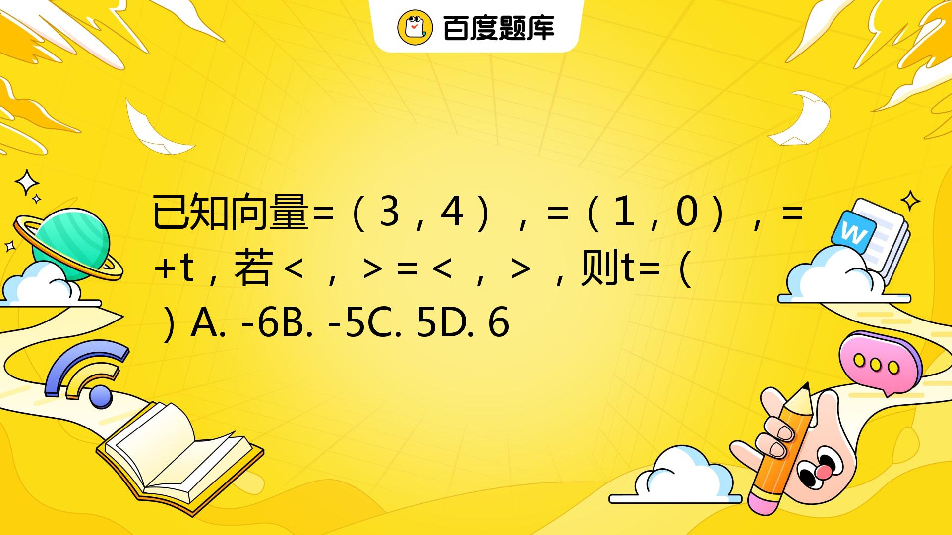 已知向量a=（3，4），b=（1，0），c=a+tb，若＜a，c＞=＜b，c＞，则t=（ ）A. -6B. -5C. 5D. 6_百度教育