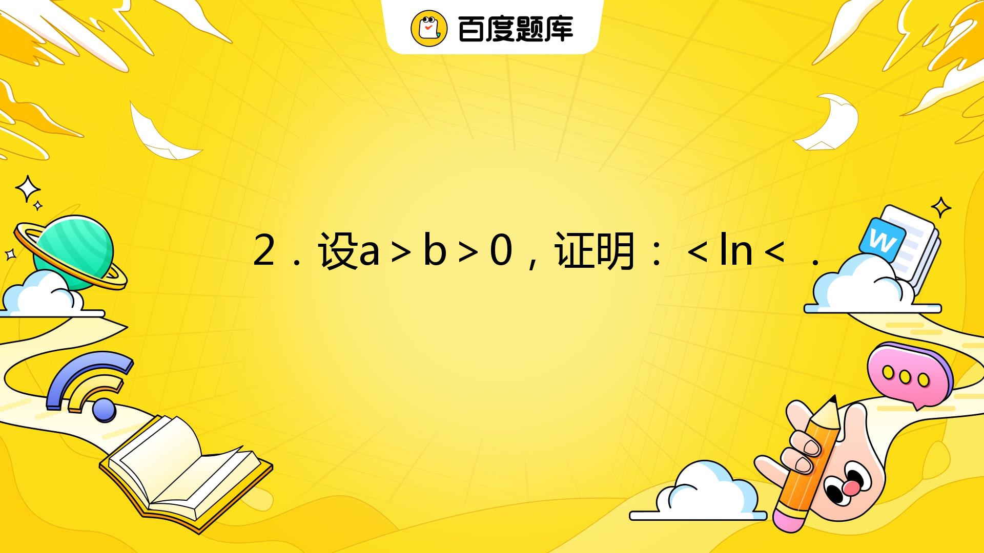 2．设a＞b＞0，证明：(a-b)/a＜lna/b＜(a-b)/b． _百度教育