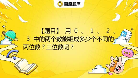 【题目】 用 0 、 1 、 2 、 3 中的两个数能组成多少个不同的两位数？三位数呢？ _百度教育