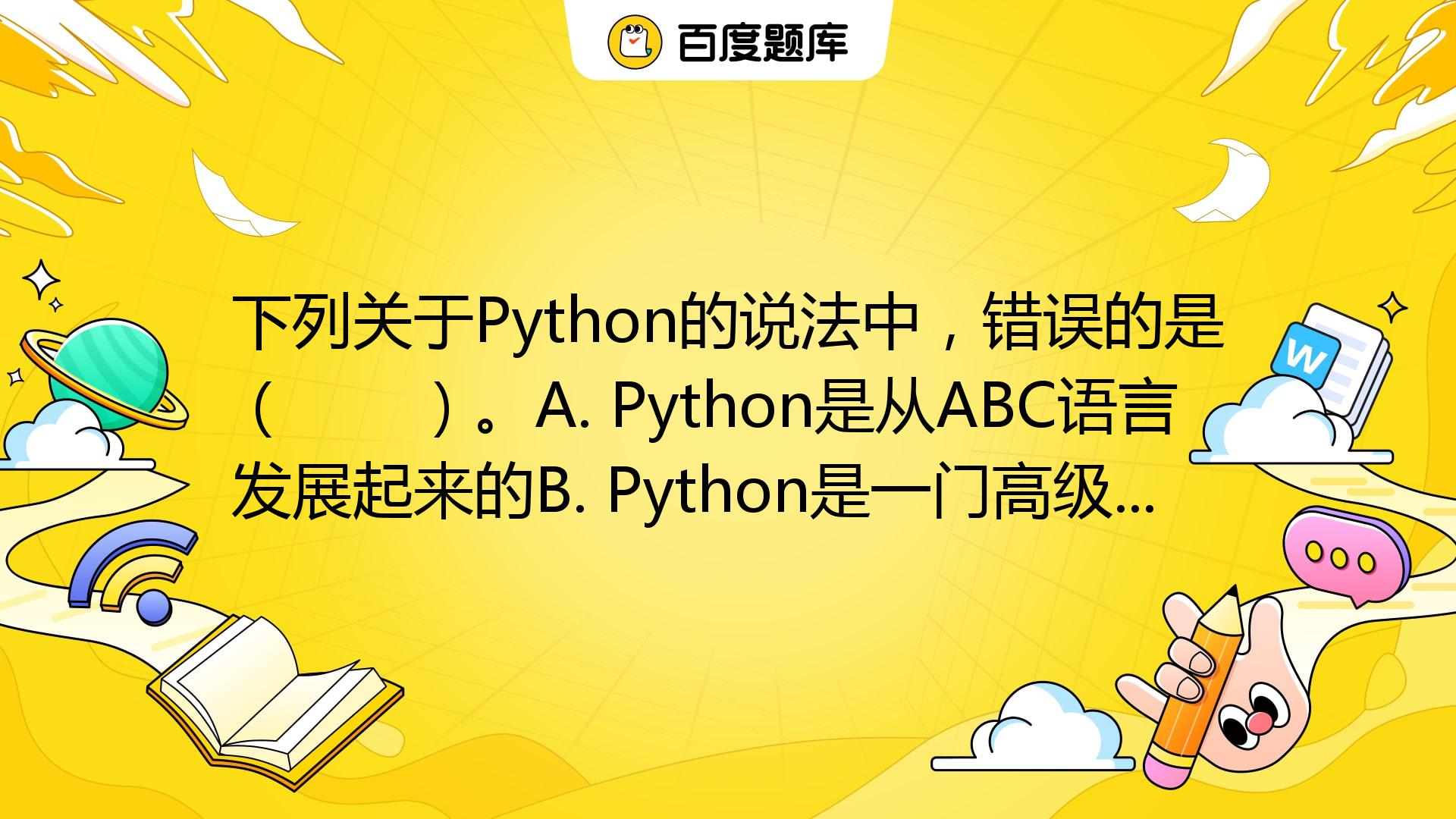 下列关于Python的说法中，错误的是（ ）。A. Python是从ABC语言发展起来的B. Python是一门高级的计算机语言C ...