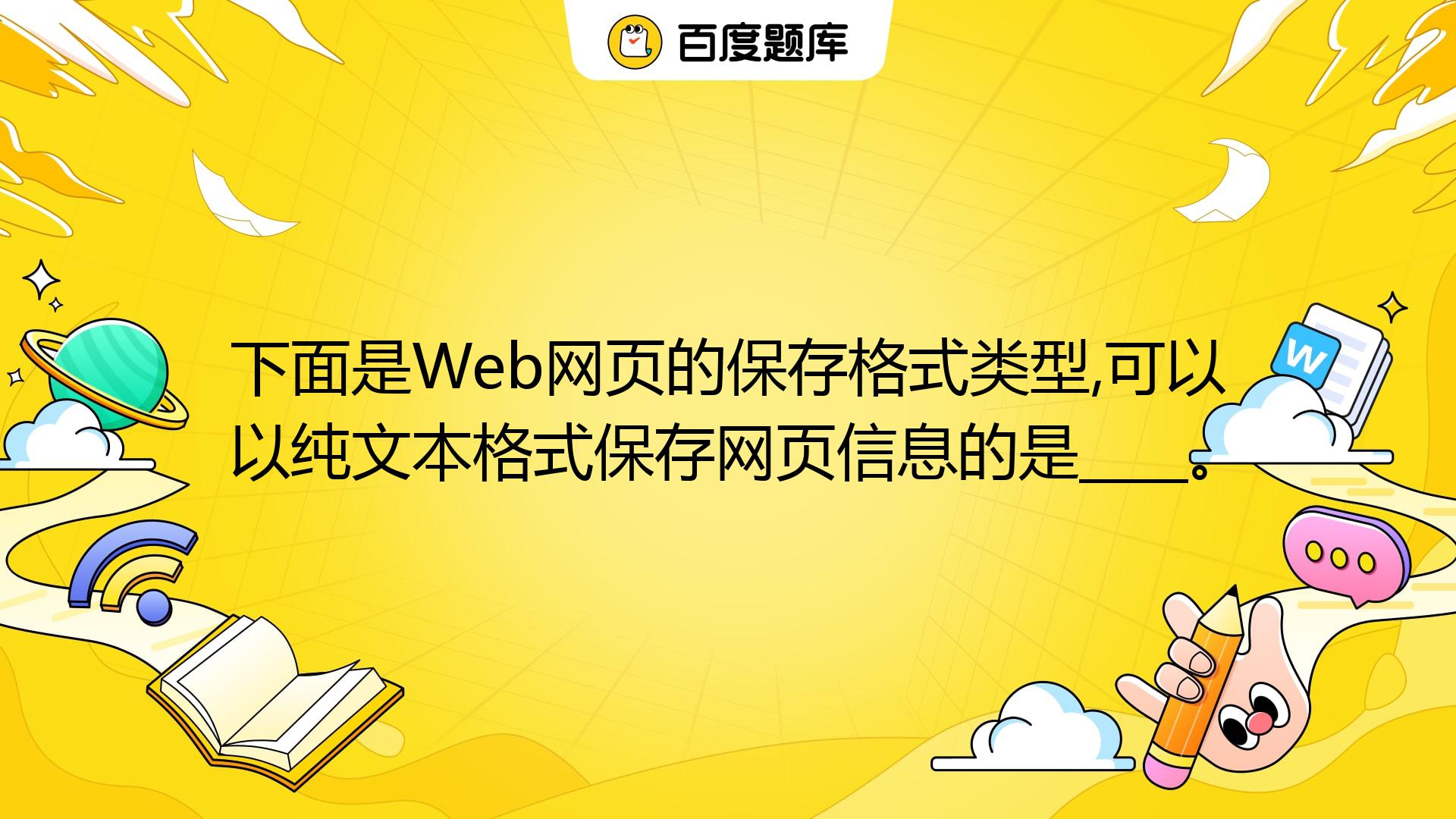 下面是Web网页的保存格式类型,可以以纯文本格式保存网页信息的是____。 A. Web页,全部(*.htm;*.html) B. Web电子 ...