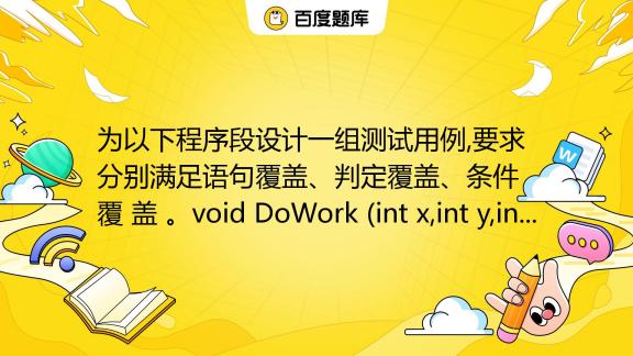 为以下程序段设计一组测试用例 要求分别满足语句覆盖、判定覆盖、条件覆 盖 。void Dowork Int X Int Y Int Z {int K 0 J 0 If 百度教育