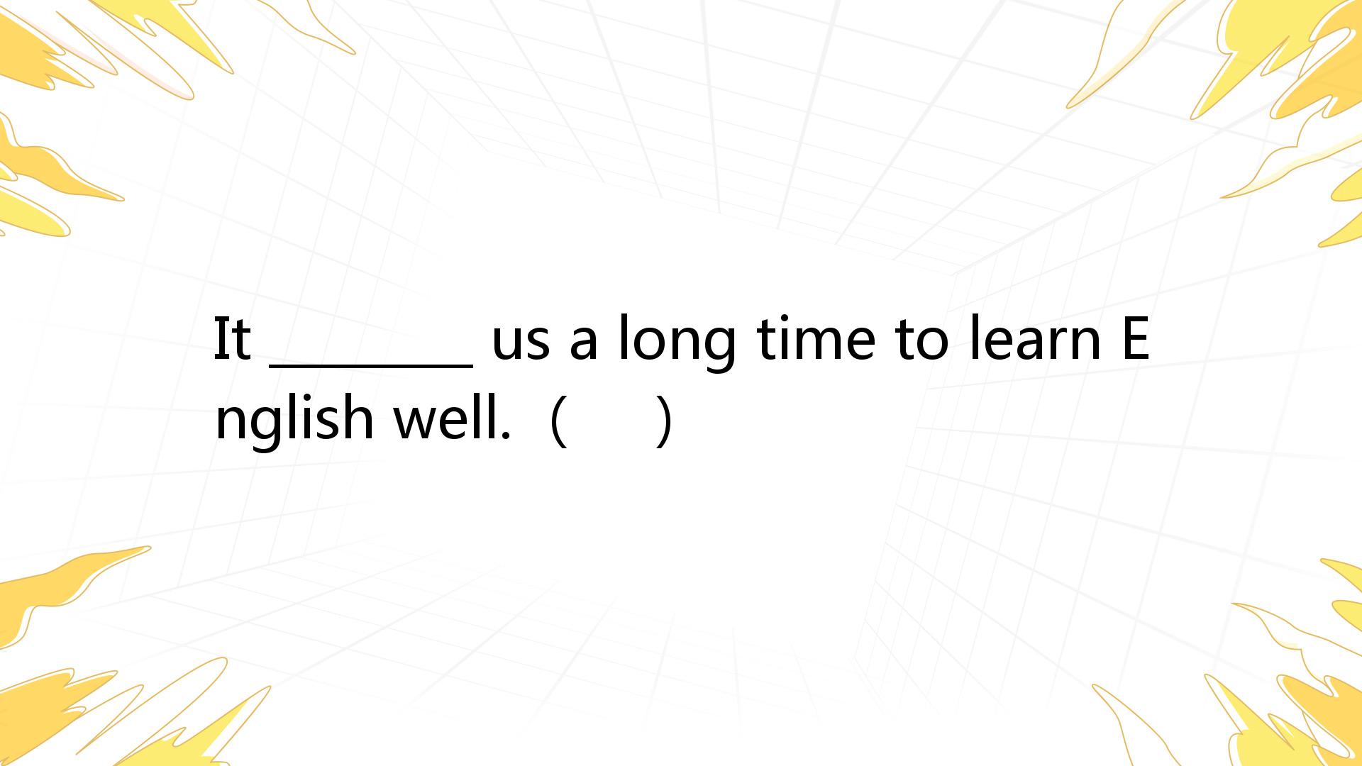 It ________ Us A Long Time To Learn English Well. （ ） A. Takes B. Will ...