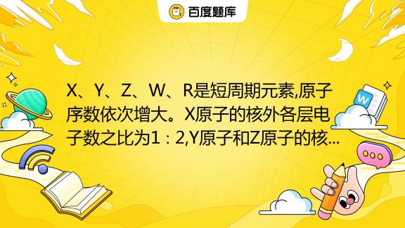 X、y、z、w、r是短周期元素 原子序数依次增大。x原子的核外各层电子数之比为1∶2 Y原子和z原子的核外电子数之和为20 W和r是同周期相邻的元素 Y的氧化物和r的氧化 百度教育