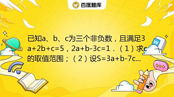 已知a、b、c为三个非负数，且满足3a+2b+c=5，2a+b-3c=1．（1）求c的取值范围；（2）设S=3a+b-7c，求S的最大值和最小 ...