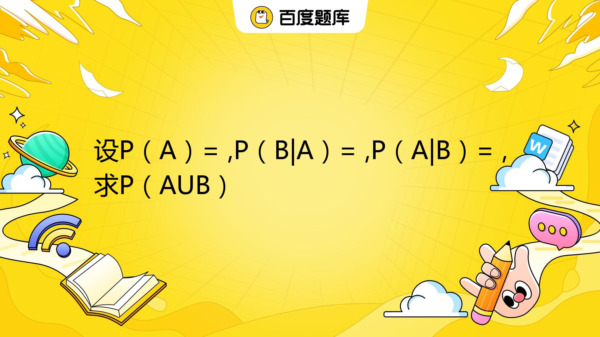 设P（A）=1/4 ,P（B|A）=1/3 ,P（A|B）=1/2 ,求P（AUB）_百度教育