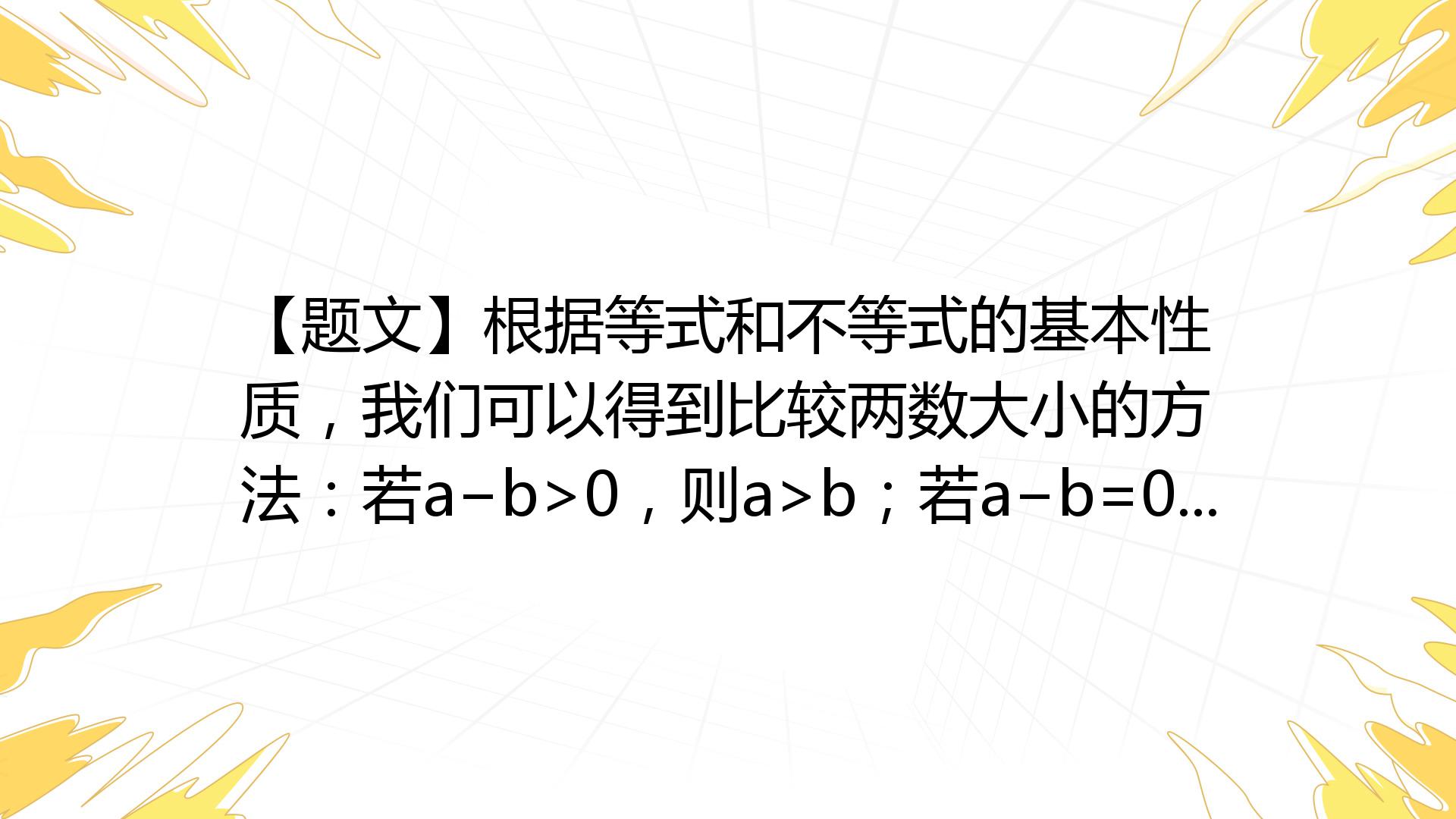 【题文】根据等式和不等式的基本性质，我们可以得到比较两数大小的方法：若a−b>0，则a>b；若a−b=0，则a=b；若a−b