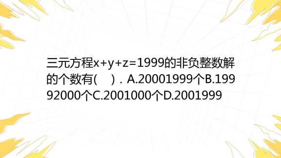 三元方程x Y Z 1999的非负整数解的个数有 ．a 20001999个b 19992000个c 2001000个d 2001999 百度教育