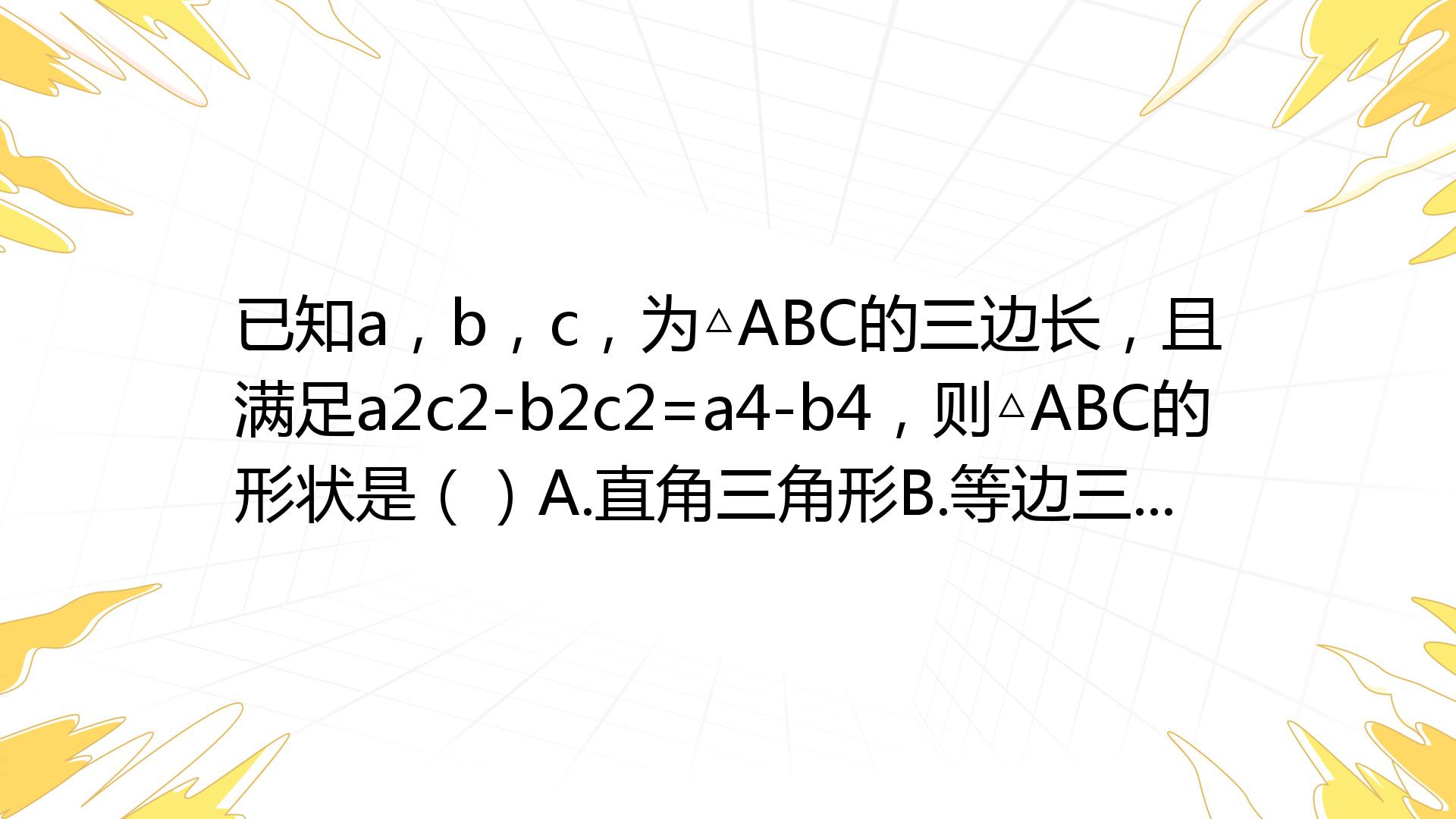 已知a，b，c，为 ABC的三边长，且满足a2c2-b2c2=a4-b4，则 ABC的形状是（）A.直角三角形B.等边三角形C.等腰三角形D ...