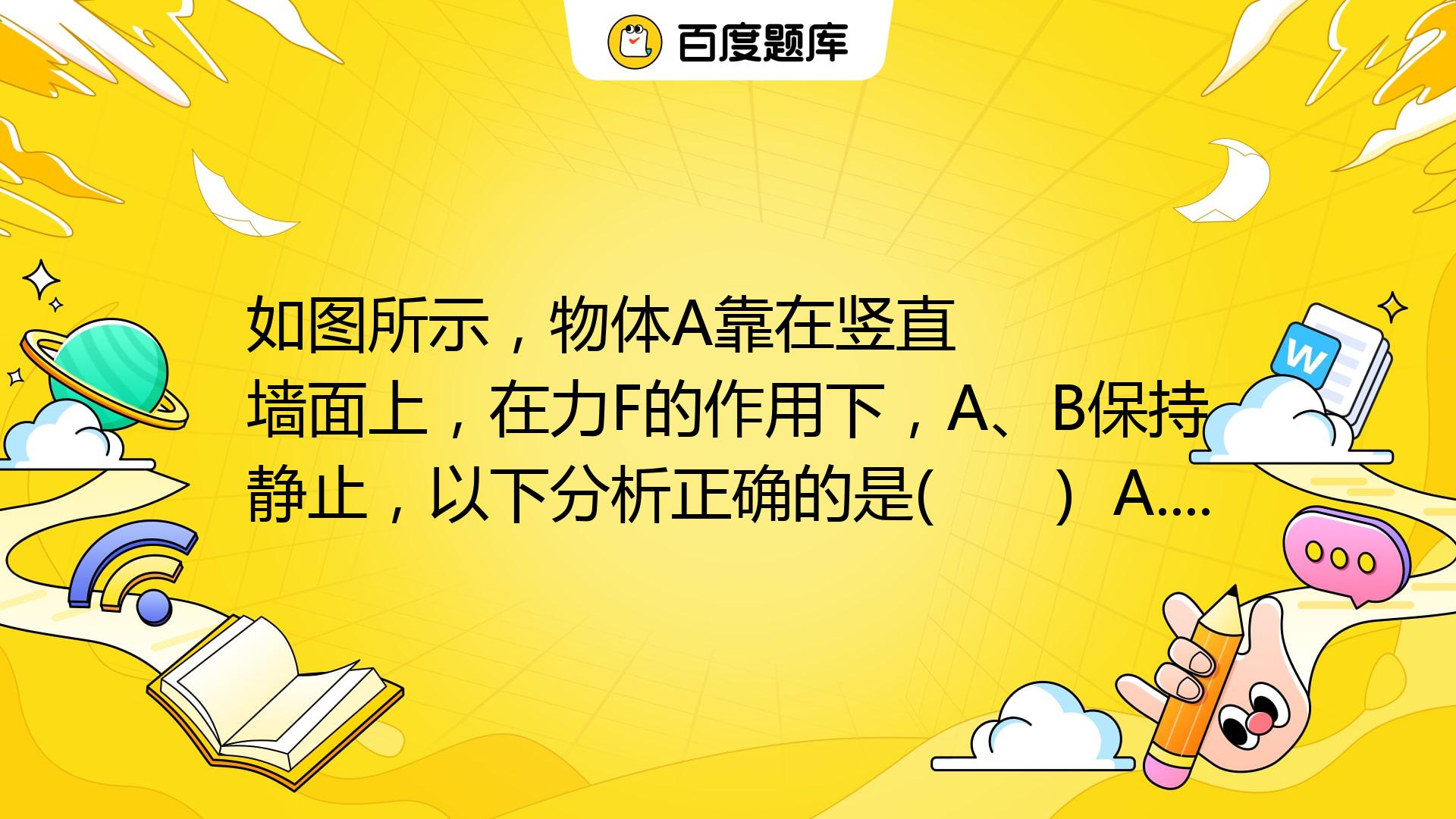 如图所示，物体A靠在竖直墙面上，在力F的作用下，A、B保持静止，以下分析正确的是( ) (A_8)/(T_r) A. B物体一定受到4个_百度教育