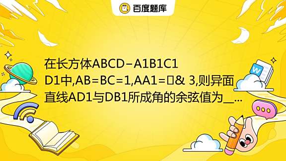 在长方体ABCD−A1B1C1D1中,AB=BC=1,AA1=⎷& 3,则异面直线AD1与DB1所成角的余弦值为___. _百度教育