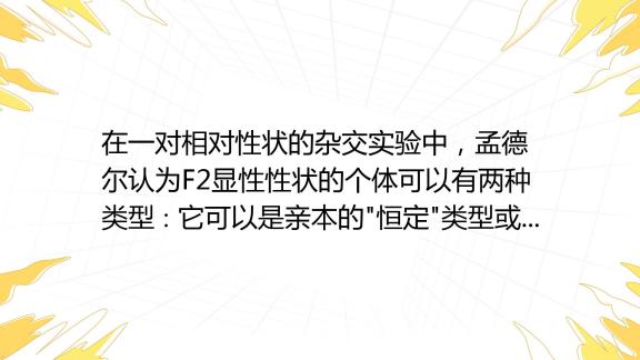 在一对相对性状的杂交实验中，孟德尔认为f2显性性状的个体可以有两种类型∶它可以是亲本的 恒定 类型或f1的“杂交体”类型。他继续用f2的显性性状个体自交来检验是哪种类型。 百度教育