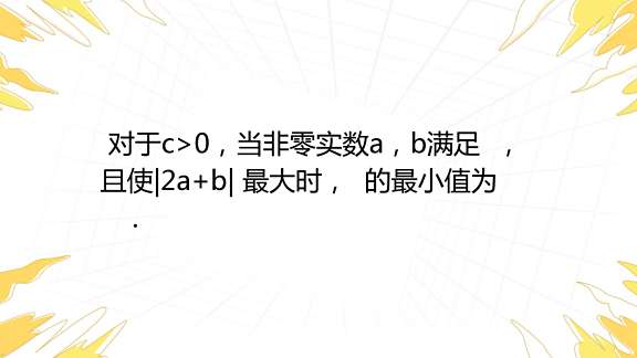 对于c>0，当非零实数a，b满足 4a^2-2ab+b^2-c=0 ，且使|2a+b| 最大时， 1/b+ 2/b+ 4/() 的最小值为 ...