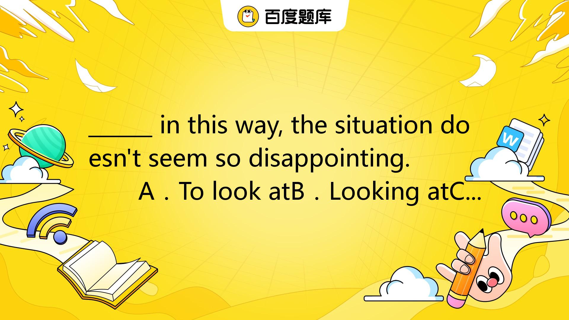 In This Way, The Situation Doesn't Seem So Disappointing. A．To _百度教育