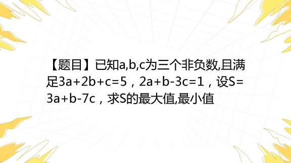 【题目】已知a,b,c为三个非负数,且满足3a+2b+c=5，2a+b-3c=1，设S=3a+b-7c，求S的最大值,最小值_百度教育