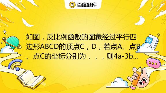 如图，反比例函数y 9 X的图象经过平行四边形abcd的顶点c，d，若点a、点b、点c的坐标分别为 3 0 ， 0 4 ， A B ，则4a 3b的值是（ ） A 7 百度教育