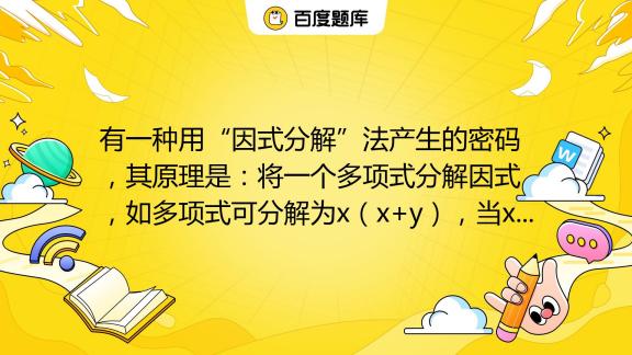 有一种用“因式分解”法产生的密码，其原理是：将一个多项式分解因式，如多项式x2xy可分解为x（xy），当x8，y9时，各个因式的值是x8，xy17，于是密百度教育