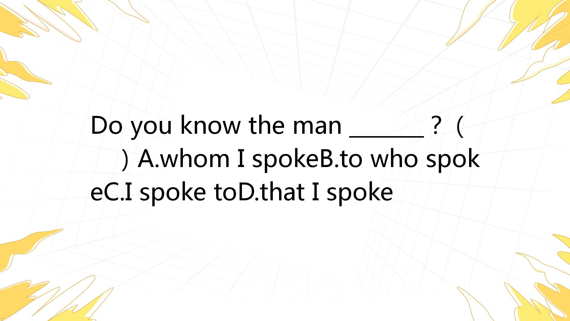 Do You Know The Man _______？（ ）A.whom I SpokeB.to Who SpokeC.I Spoke ...