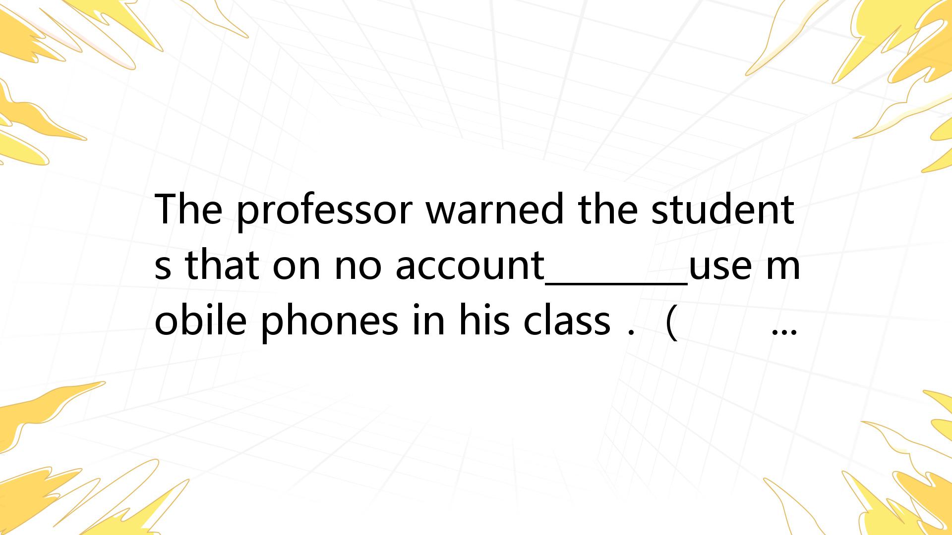 The Professor Warned The Students That On No Account________use Mobile ...