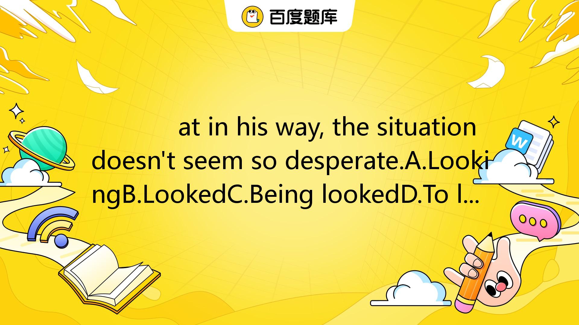 At In His Way, The Situation Doesn't Seem So Desperate.A.LookingB.Loo_百度教育