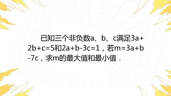 已知三个非负数a、b、c满足3a+2b+c=5和2a+b-3c=1，若m=3a+b-7c，求m的最大值和最小值．_百度教育